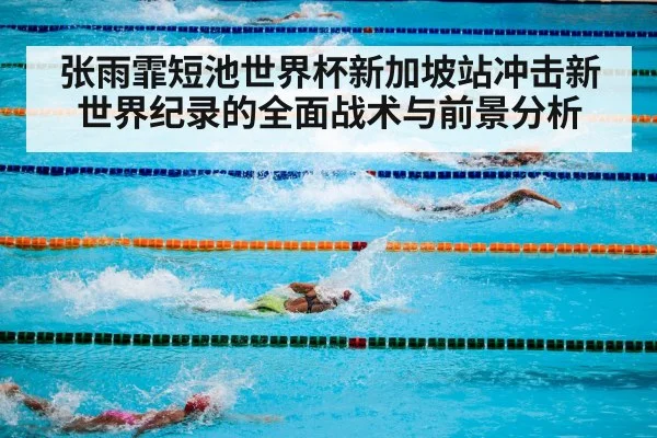 张雨霏短池世界杯新加坡站冲击新世界纪录的全面战术与前景分析