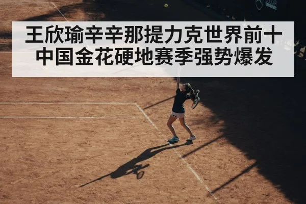 王欣瑜辛辛那提力克世界前十中国金花硬地赛季强势爆发