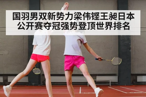 国羽男双新势力梁伟铿王昶日本公开赛夺冠强势登顶世界排名