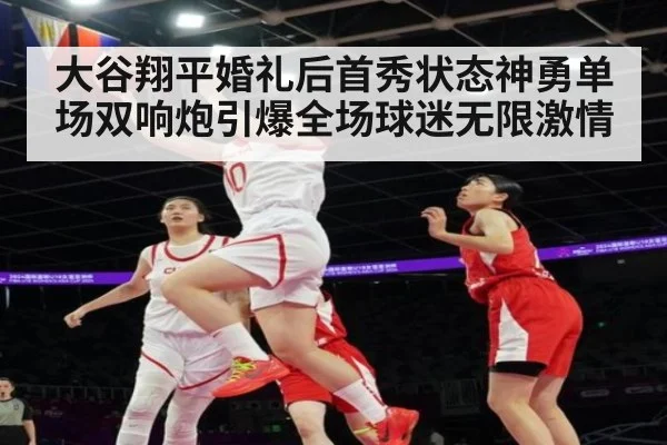 大谷翔平婚礼后首秀状态神勇单场双响炮引爆全场球迷无限激情