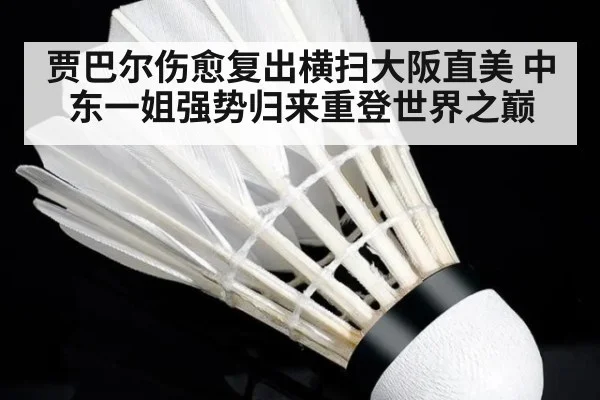 贾巴尔伤愈复出横扫大阪直美 中东一姐强势归来重登世界之巅